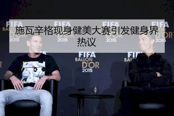 施瓦辛格现身健美大赛引发健身界热议
